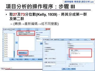項目分析的操作程序：步驟 III
• 取27及73分位數(Kelly, 1939)，將其分成第一群
及第二群
– (轉換→重新編碼→成不同變數)
89
範例檔案-學員版項目分析.sav
 