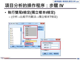 項目分析的操作程序：步驟 IV
• 執行雙尾t檢定(獨立樣本t檢定)
– (分析→比較平均數法→獨立樣本T檢定)
90
範例檔案-學員版項目分析.sav
 