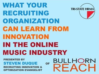 WHAT YOUR
RECRUITING
ORGANIZATION
CAN LEARN FROM
INNOVATION
IN THE ONLINE
MUSIC INDUSTRY
PRESENTED BY
STEVEN DUQUE              OF
RECRUITING INNOVATION &
OPTIMIZATION EVANGELIST
 