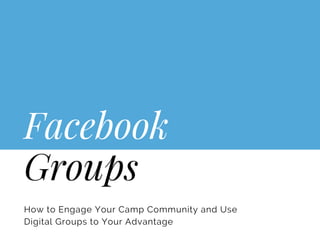 Facebook
Groups
How to Engage Your Camp Community and Use
Digital Groups to Your Advantage
 
