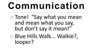 Communication
Tone! “Say what you mean
and mean what you say,
but don’t say it mean!”
Blue Hills Walk... Walkie?,
looper?
 