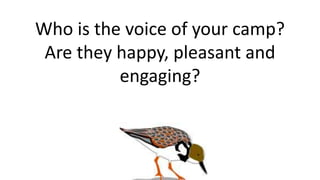 Who is the voice of your camp?
Are they happy, pleasant and
engaging?
 