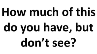 How much of this
do you have, but
don’t see?
 