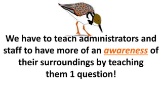 We have to teach administrators and
staff to have more of an awareness of
their surroundings by teaching
them 1 question!
 