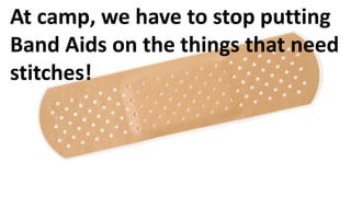 At camp, we have to stop putting
Band Aids on the things that need
stitches!
 