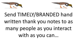 Send TIMELY/BRANDED hand
written thank you notes to as
many people as you interact
with as you can…
 