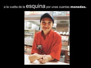 a la vuelta de la esquina por unas cuantas monedas.
 