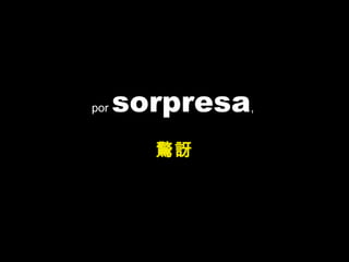 por sorpresa,
驚訝
 