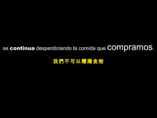 se continua desperdiciando la comida que compramos.
我們不可以糟蹋食物
 