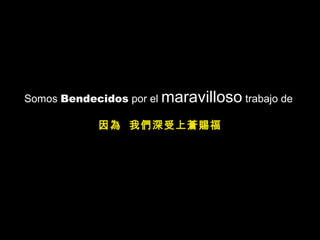 Somos Bendecidos por el maravilloso trabajo de
因為 我們深受上蒼賜福
 