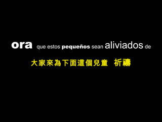 ora que estos pequeños sean aliviados de
大家來為下面這個兒童 祈禱
 