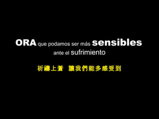 ORA que podamos ser más sensibles
ante el sufrimiento
祈禱上蒼 讓我們能多感受到
 