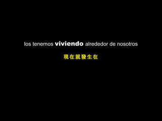 los tenemos viviendo alrededor de nosotros
現在就發生在
 