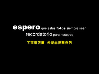 esperoque estas fotos siempre sean
recordatorio para nosotros
下面這張圖 希望能提醒我們
 