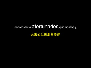 acerca de lo afortunados que somos y
大家的生活是多美好
 