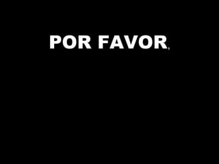 POR FAVOR,
 