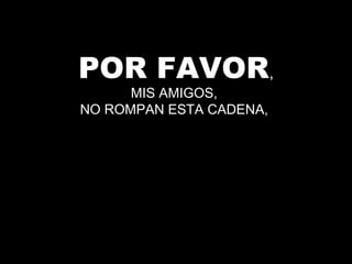 POR FAVOR,
MIS AMIGOS,
NO ROMPAN ESTA CADENA,
 