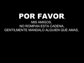 POR FAVOR,
MIS AMIGOS,
NO ROMPAN ESTA CADENA,
GENTILMENTE MANDALO ALGUIEN QUE AMAS,
 