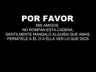 POR FAVOR,
MIS AMIGOS,
NO ROMPAN ESTA CADENA,
GENTILMENTE MANDALO ALGUIEN QUE AMAS,
PERMITELE A ÉL O A ELLA VER LO QUE DIOS
 