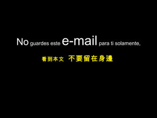 No guardes este e-mailpara ti solamente,
看到本文 不要留在身邊
 