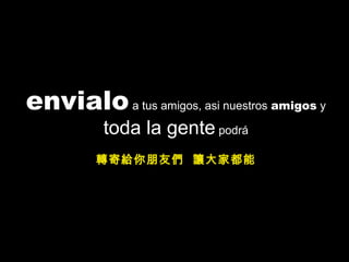 envialoa tus amigos, asi nuestros amigos y
toda la gente podrá
轉寄給你朋友們 讓大家都能
 