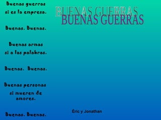 BUENAS GUERRAS Buenas guerras si es la empresa. Buenas. Buenas. Buenas armas si a las palabras. Buenas.  Buenas. Buenas personas  si mueren de amores. Buenas. Buenas. Éric y Jonathan 