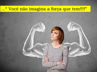 ...“ Você não imagina a força que tem!!!!”
 
