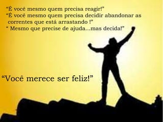 “É você mesmo quem precisa reagir!”
“É você mesmo quem precisa decidir abandonar as
correntes que está arrastando !”
“ Mesmo que precise de ajuda...mas decida!”
“Você merece ser feliz!”
 