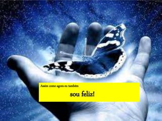 Assim como agora eu também
sou feliz!
 