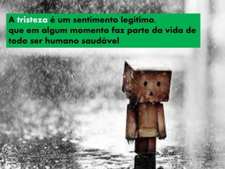 A tristeza é um sentimento legítimo,
que em algum momento faz parte da vida de
todo ser humano saudável
 
