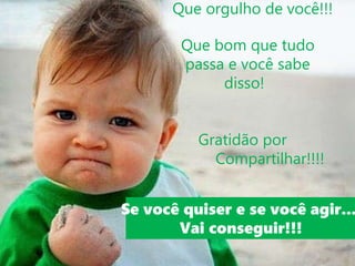 Que orgulho de você!!!
Que bom que tudo
passa e você sabe
disso!
Gratidão por
Compartilhar!!!!
Se você quiser e se você agir...
Vai conseguir!!!
 