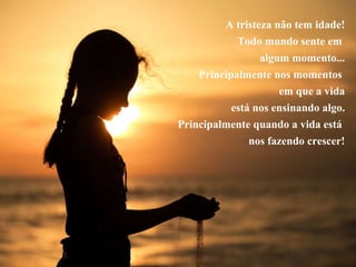 A tristeza não tem idade!
Todo mundo sente em
algum momento...
Principalmente nos momentos
em que a vida
está nos ensinando algo.
Principalmente quando a vida está
nos fazendo crescer!
 