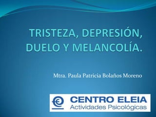 TRISTEZA, DEPRESIÓN, DUELO Y MELANCOLÍA. Mtra. Paula Patricia Bolaños Moreno 