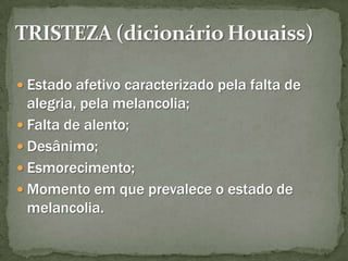 TRISTEZA (dicionário Houaiss)Estado afetivo caracterizado pela falta de alegria, pela melancolia; 