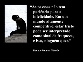 Estado de desencorajamento, de perda de interesse que sobrevém, por exemplo, após perdas, decepções, fracassos, estresses físicos e ou psíquicos, no momento em que o indivíduo toma consciência do sofrimento ou da solidão em que se encontra. A TRISTEZA