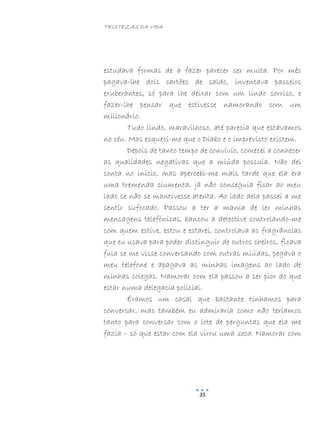 TRISTEZAS DA VIDA
35
estudava formas de a fazer parecer ser muita. Por mês
pagava-lhe dois cartões de saldo, inventava passeios
exuberantes, só para lhe deixar com um lindo sorriso, e
fazer-lhe pensar que estivesse namorando com um
milionário.
Tudo lindo, maravilhoso, até parecia que estávamos
no céu. Mas esqueci-me que o Diabo e o imprevisto existem.
Depois de tanto tempo de convívio, comecei a conhecer
as qualidades negativas que a miúda possuía. Não dei
conta no início, mas apercebi-me mais tarde que ela era
uma tremenda ciumenta, já não conseguia ficar ao meu
lado se não se mantivesse atenta. Ao lado dela passei a me
sentir sufocado. Passou a ter a mania de ler minhas
mensagens telefónicas, bancou a detective controlando-me
com quem estive, estou e estarei, controlava as fragrâncias
que eu usava para poder distinguir de outros cheiros, ficava
fula se me visse conversando com outras miúdas, pegava o
meu telefone e apagava as minhas imagens ao lado de
minhas colegas. Namorar com ela passou a ser pior do que
estar numa delegacia policial.
Éramos um casal que bastante tínhamos para
conversar, mas também eu admiraria como não teríamos
tanto para conversar com o lote de perguntas que ela me
fazia – só que estar com ela virou uma seca. Namorar com
 