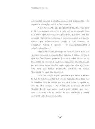 TRISTEZAS DA VIDA
38
me atendia nervosa e constantemente era despachado. Não
suportei a situação e voltei a falar com ela.
A garota mudou seu comportamento, deixando para
atrás esses mimos sem nexo, e tudo voltou ao normal. Mas
esses eram apenas pormenores pequenos, que com uma boa
conversa resolvia-se. Mas com o tempo começaram a surgir
makas que deixavam-nos tristes e sem vontade de
prosseguir avante a relação – “a incompatibilidade e
opiniões familiares”.
Depois de um longo tempo de namoro, para além dos
raivosos vizinhos e colegas dela ficarem a saber, chegou a
hora dos familiares e parentes ficarem a saber. Depois de ter
aguentado os raivosos e invejosos vizinhos e colegas, pensei
que não fosse haver barulho maior que estes para aguentar,
mas acho que estava enganado, aguentar os nossos
familiares foi uma dor de cabeça.
Primeiro surgiu aquele problema que desde a década
do avô do avô do meu tetravô vem se disputando, e acho que
ele também teve de passar por ela para poder ter quem ele
teve em seus braços – As diferenças culturais de cada
família. Desde que nasci ouvi aquele ditado que entre
certas culturas não há união do tipo Malange e Catete,
Luanda e Uíge e muitas outras.
 