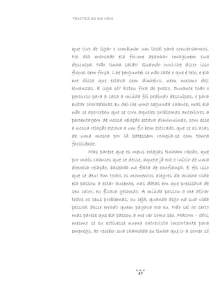 TRISTEZAS DA VIDA
47
que tive de ligar e combinar um local para conversarmos.
No dia marcado ela foi-me apanhar imaginem sua
desculpa. Não tinha saldo! Quando ouvi-lhe dizer isso
fiquei sem força. Lhe perguntei se não sabe o que é telo, e ela
me disse que estava sem dinheiro, nem mesmo dez
kwanzas. E liga só? Estou fora do prazo. Durante todo o
percurso para a casa a miúda foi pedindo desculpas, e para
evitar choradeiras eu dei-lhe uma segunda chance, mas ela
não se apercebeu que se com aqueles problemas anteriores a
percentagem de nossa relação estava diminuindo, com esse
a nossa relação estava a um fio bem esticado, que se as asas
de uma mosca por lá batessem rompia-se com tanta
facilidade.
Mas parece que os meus colegas tinham razão, que
por mais chances que se desse, aquele já era o início de uma
doentia relação, baseada na falta de confiança. E foi isso
que se deu! Em todos os momentos alegres da minha vida
ela passou a estar ausente, nas datas em que precisava de
seu calor, eu ficava gelando. A miúda passou a me atirar
todos os seus problemas, ou seja, quando algo na sua vida
pessoal desse errado quem pagava era eu. Não sei ao certo
mas parece que ela passou a me ver como seu Macom – táxi,
mesmo se eu estivesse numa entrevista importante para
emprego, ao receber sua chamada eu tinha que ir a correr só
 