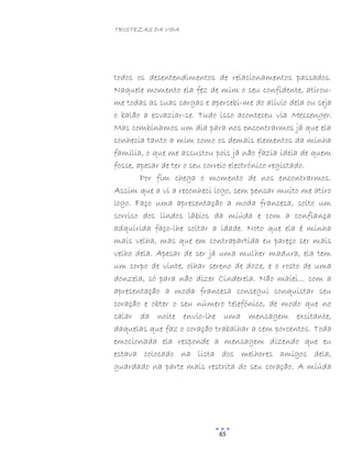 TRISTEZAS DA VIDA
65
todos os desentendimentos de relacionamentos passados.
Naquele momento ela fez de mim o seu confidente, atirou-
me todas as suas cargas e apercebi-me do alívio dela ou seja
o balão a esvaziar-se. Tudo isso aconteceu via Messenger.
Mas combinamos um dia para nos encontrarmos já que ela
conhecia tanto a mim como os demais elementos da minha
família, o que me assustou pois já não fazia ideia de quem
fosse, apesar de ter o seu correio electrónico registado.
Por fim chega o momento de nos encontrarmos.
Assim que a vi a reconheci logo, sem pensar muito me atiro
logo. Faço uma apresentação a moda francesa, solto um
sorriso dos lindos lábios da miúda e com a confiança
adquirida faço-lhe soltar a idade. Noto que ela é minha
mais velha, mas que em contrapartida eu pareço ser mais
velho dela. Apesar de ser já uma mulher madura, ela tem
um corpo de vinte, olhar sereno de doze, e o rosto de uma
donzela, só para não dizer Cinderela. Não maiei… com a
apresentação a moda francesa consegui conquistar seu
coração e obter o seu número telefónico, de modo que no
calar da noite envio-lhe uma mensagem excitante,
daquelas que faz o coração trabalhar a cem porcentos. Toda
emocionada ela responde a mensagem dizendo que eu
estava colocado na lista dos melhores amigos dela,
guardado na parte mais restrita do seu coração. A miúda
 