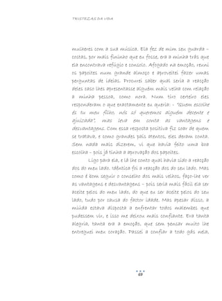 TRISTEZAS DA VIDA
69
mulheres com a sua música. Ela fez de mim seu guarda –
costas, por mais fininho que eu fosse, era a minha trás que
ela encontrava refúgio e consolo. Afogado na emoção, reuni
os papoites num grande almoço e aproveitei fazer umas
perguntas de ideias. Procurei saber qual seria a reacção
deles caso lhes apresentasse alguém mais velha com relação
a minha pessoa, como nora. Num tiro certeiro eles
responderam o que exactamente eu queria: - “Quem escolhe
és tu meu filho, nós só queremos alguém decente e
ajuizada”, mas leva em conta as vantagens e
desvantagens. Com essa resposta positiva fiz soar de quem
se tratava, e como grandes pais atentos, eles deram conta.
Sem nada mais dizerem, vi que havia feito uma boa
escolha – pois já tinha a aprovação dos papoites.
Ligo para ela, e lá lhe conto qual havia sido a reacção
dos do meu lado. Idêntica foi a reacção dos do seu lado. Mas
como é bom seguir o conselho dos mais velhos, faço-lhe ver
as vantagens e desvantagens – pois seria mais fácil ela ser
aceite pelos do meu lado, do que eu ser aceite pelos do seu
lado, tudo por causa do factor idade. Mas apesar disso, a
miúda estava disposta a enfrentar todos malembes que
pudessem vir, e isso me deixou mais confiante. Era tanta
alegria, tanta era a emoção, que sem pensar muito lhe
entreguei meu coração. Passei a confiar a todo gás nela,
 