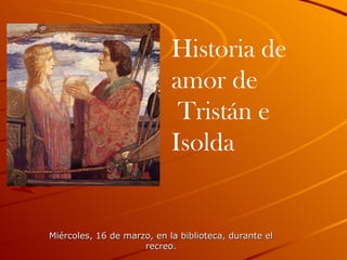 Miércoles, 16 de marzo, en la biblioteca, durante el recreo. Historia de amor de Tristán e Isolda 