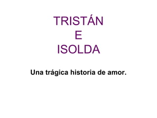 TRISTÁN
          E
       ISOLDA
Una trágica historia de amor.
 