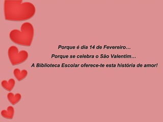 Porque é dia 14 de Fevereiro… Porque se celebra o São Valentim…  A Biblioteca Escolar oferece-te esta história de amor! 