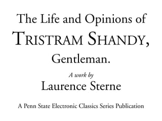 The Life and Opinions of
TRISTRAM SHANDY,
             Gentleman.
                    A work by

         Laurence Sterne
A Penn State Electronic Classics Series Publication
 