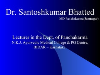 Dr. Santoshkumar Bhatted MD Panchakarma(Jamnagar) Lecturer in the Dept. of Panchakarma N.K.J. Ayurvedic Medical College & PG Centre, BIDAR – Karnataka. 
