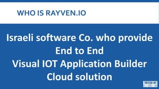 WHO IS RAYVEN.IO
Israeli software Co. who provide
End to End
Visual IOT Application Builder
Cloud solution
 