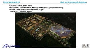 Location: Erode, Tamil Nadu
Description: SuperMart Mall,,Weekly Market and Exposition Building
Details: Government of India Funded Project
Total Area: 1.8 million sq.feet
TRITECH
Malls and Commercials BuildingsErode Textile Mall ltd.
 