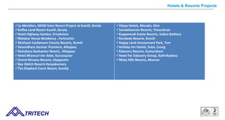 TRITECH
Hotels & Resorts Projects
Le-Meridien, MFAR 5star Resort Project at Kumili, Kerala
Koffee Land Resort Kumili ,Kerala.
Hotel Highway Garden, Ernakulam
Malabar House Residency , Fortcochin
Muthoot Cardamom County Resorts, Kumili
Vasundhara Sarovar Premiere, Alleppey
Kainakary Backwater Resort,. Alleppey
Hotel Bhansuri Inn 3star, Guruvayoor
Grand Nirvana Resorts, Alappuzha
Bay Watch Resorts Kanyakumary
The Elephant Court Resort, Kumily
Vijaya Hotels, Maradu, Ekm
Somatheeram Resorts, Trivandrum
Kuppamudi Estate Resorts, Sultan Bathery
Kondody Resorts, Kumili
Happy Land Amusement Park, Tvm
Holiday Inn Hotels, 5star, Coorg
Edassery Resorts, Kumarakam
Hotel For Edassery Group, Kathrikadavu
Misty Hills Resorts, Munnar
 
