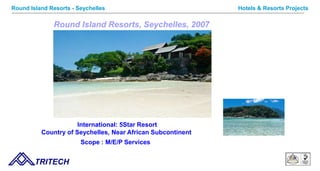 Round Island Resorts, Seychelles, 2007
International: 5Star Resort
Country of Seychelles, Near African Subcontinent
Scope : M/E/P Services
TRITECH
Hotels & Resorts ProjectsRound Island Resorts - Seychelles
 