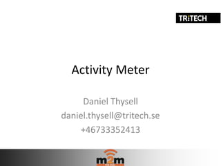 Activity Meter

     Daniel Thysell
daniel.thysell@tritech.se
    +46733352413
 